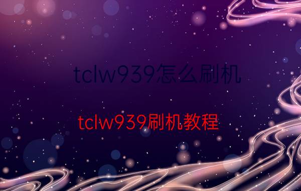 tclw939怎么刷机 tclw939刷机教程